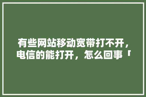 有些网站移动宽带打不开，电信的能打开，怎么回事「为什么用移动的网站打不开」 有些网站移动宽带打不开，电信的能打开，怎么回事「为什么用移动的网站打不开」 神马SEO