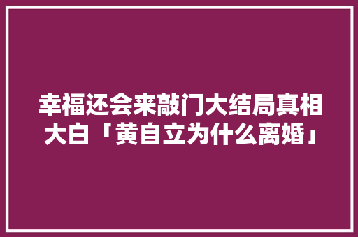 幸福还会来敲门大结局真相大白「黄自立为什么离婚」 幸福还会来敲门大结局真相大白「黄自立为什么离婚」 搜狗SEO