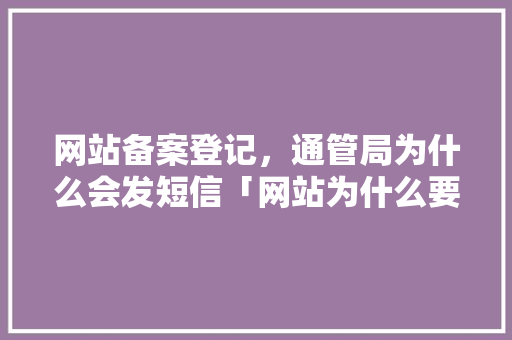 网站备案登记，通管局为什么会发短信「网站为什么要备案登记呢」 网站备案登记，通管局为什么会发短信「网站为什么要备案登记呢」 百度SEO