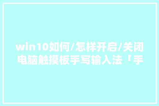 win10如何/怎样开启/关闭电脑触摸板手写输入法「手写板为什么隐藏不了」 win10如何/怎样开启/关闭电脑触摸板手写输入法「手写板为什么隐藏不了」 神马SEO