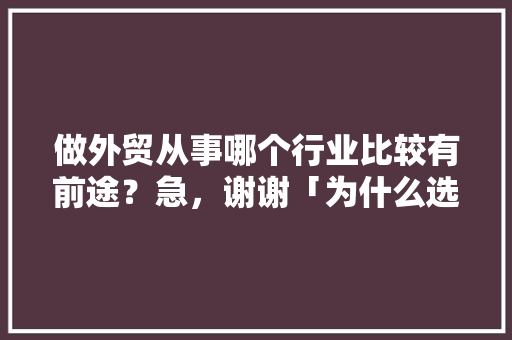 做外贸从事哪个行业比较有前途？急，谢谢「为什么选择做外贸业务员如何回答」 做外贸从事哪个行业比较有前途？急，谢谢「为什么选择做外贸业务员如何回答」 必应SEO