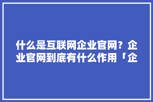 什么是互联网企业官网？企业官网到底有什么作用「企业为什么要建设网站呢」 什么是互联网企业官网？企业官网到底有什么作用「企业为什么要建设网站呢」 必应SEO