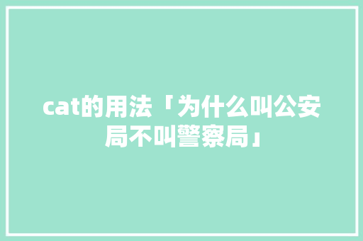 cat的用法「为什么叫公安局不叫警察局」 cat的用法「为什么叫公安局不叫警察局」 搜狗SEO