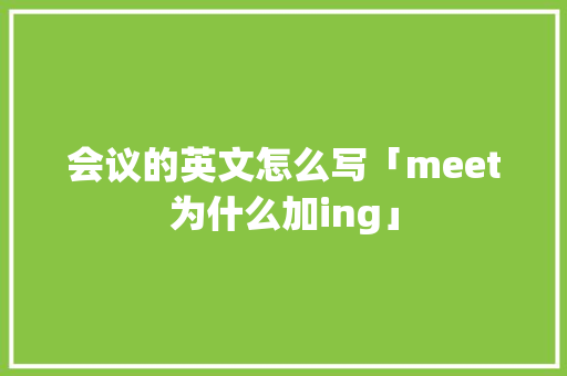会议的英文怎么写「meet为什么加ing」