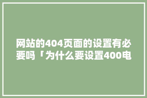 网站的404页面的设置有必要吗「为什么要设置400电话」 网站的404页面的设置有必要吗「为什么要设置400电话」 必应SEO