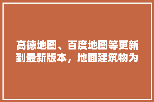 高德地图、百度地图等更新到最新版本，地面建筑物为什么还是三年前的样子「百度为什么不更新了呢」 高德地图、百度地图等更新到最新版本，地面建筑物为什么还是三年前的样子「百度为什么不更新了呢」 神马SEO