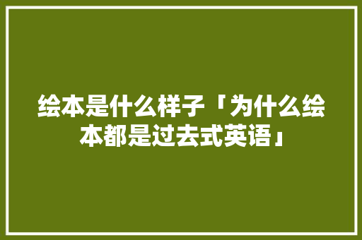 绘本是什么样子「为什么绘本都是过去式英语」 绘本是什么样子「为什么绘本都是过去式英语」 GoogleSEO
