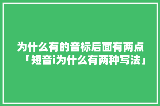 为什么有的音标后面有两点「短音i为什么有两种写法」 为什么有的音标后面有两点「短音i为什么有两种写法」 搜狗SEO