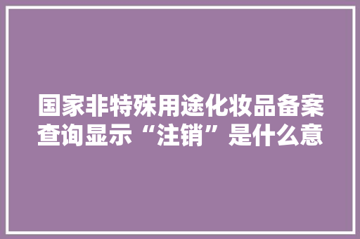 国家非特殊用途化妆品备案查询显示“注销”是什么意思「备案为什么会被注销呢」 国家非特殊用途化妆品备案查询显示“注销”是什么意思「备案为什么会被注销呢」 必应SEO