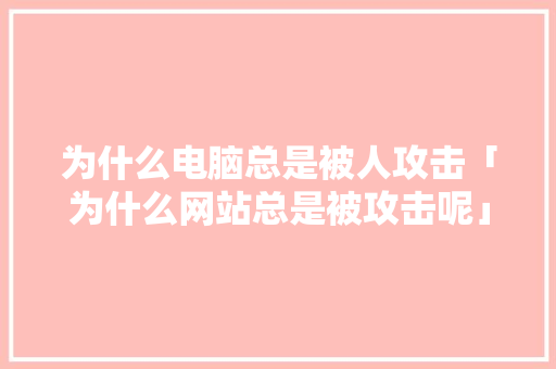 为什么电脑总是被人攻击「为什么网站总是被攻击呢」 为什么电脑总是被人攻击「为什么网站总是被攻击呢」 必应SEO