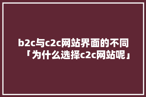 b2c与c2c网站界面的不同「为什么选择c2c网站呢」 b2c与c2c网站界面的不同「为什么选择c2c网站呢」 必应SEO