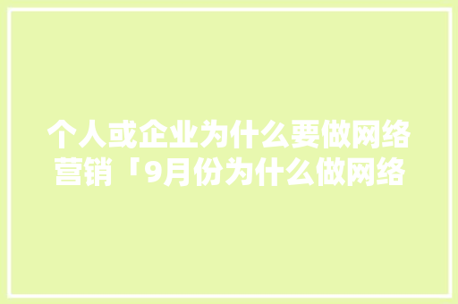 个人或企业为什么要做网络营销「9月份为什么做网络推广呢」 个人或企业为什么要做网络营销「9月份为什么做网络推广呢」 百度SEO