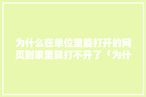 为什么在单位里能打开的网页到家里就打不开了「为什么制作的网页打不开」 为什么在单位里能打开的网页到家里就打不开了「为什么制作的网页打不开」 百度SEO