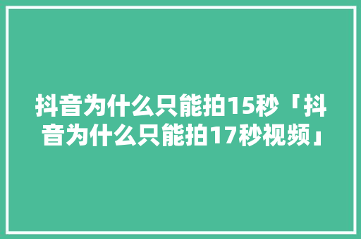 抖音为什么只能拍15秒「抖音为什么只能拍17秒视频」 抖音为什么只能拍15秒「抖音为什么只能拍17秒视频」 搜狗SEO