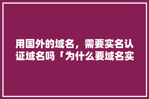 用国外的域名，需要实名认证域名吗「为什么要域名实名认证」 用国外的域名，需要实名认证域名吗「为什么要域名实名认证」 搜狗SEO