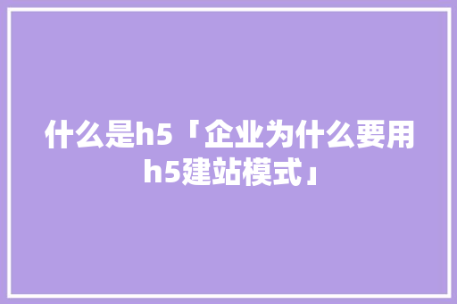 什么是h5「企业为什么要用h5建站模式」 什么是h5「企业为什么要用h5建站模式」 搜狗SEO