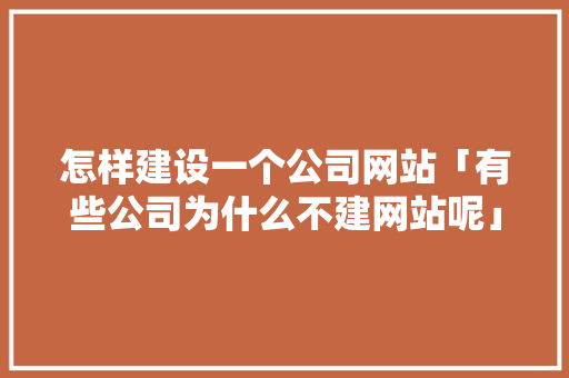 怎样建设一个公司网站「有些公司为什么不建网站呢」 怎样建设一个公司网站「有些公司为什么不建网站呢」 GoogleSEO