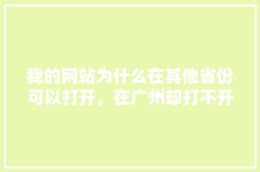 我的网站为什么在其他省份可以打开，在广州却打不开「我的网站为什么打不开」 我的网站为什么在其他省份可以打开，在广州却打不开「我的网站为什么打不开」 搜狗SEO