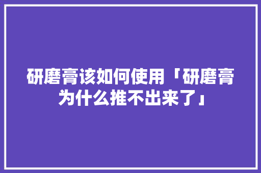 研磨膏该如何使用「研磨膏为什么推不出来了」 研磨膏该如何使用「研磨膏为什么推不出来了」 GoogleSEO
