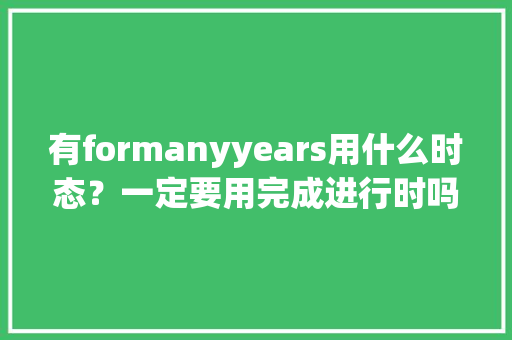 有formanyyears用什么时态？一定要用完成进行时吗「formanyyears用什么时态」 有formanyyears用什么时态？一定要用完成进行时吗「formanyyears用什么时态」 神马SEO