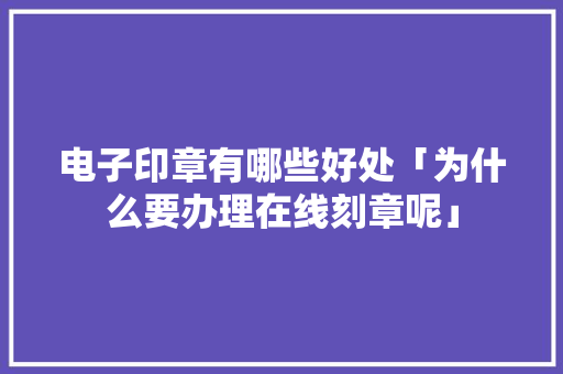 电子印章有哪些好处「为什么要办理在线刻章呢」 电子印章有哪些好处「为什么要办理在线刻章呢」 百度SEO