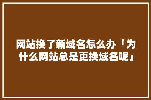 网站换了新域名怎么办「为什么网站总是更换域名呢」 网站换了新域名怎么办「为什么网站总是更换域名呢」 必应SEO