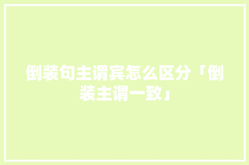 倒装句主谓宾怎么区分「倒装主谓一致」 倒装句主谓宾怎么区分「倒装主谓一致」 搜狗SEO