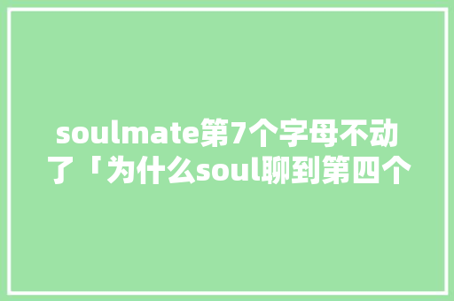 soulmate第7个字母不动了「为什么soul聊到第四个字母不动了呢」 soulmate第7个字母不动了「为什么soul聊到第四个字母不动了呢」 必应SEO