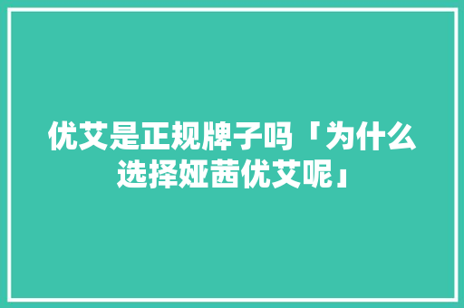 优艾是正规牌子吗「为什么选择娅茜优艾呢」 优艾是正规牌子吗「为什么选择娅茜优艾呢」 百度SEO