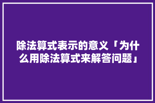 除法算式表示的意义「为什么用除法算式来解答问题」 除法算式表示的意义「为什么用除法算式来解答问题」 必应SEO