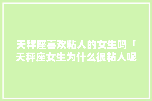 天秤座喜欢粘人的女生吗「天秤座女生为什么很粘人呢」 天秤座喜欢粘人的女生吗「天秤座女生为什么很粘人呢」 GoogleSEO