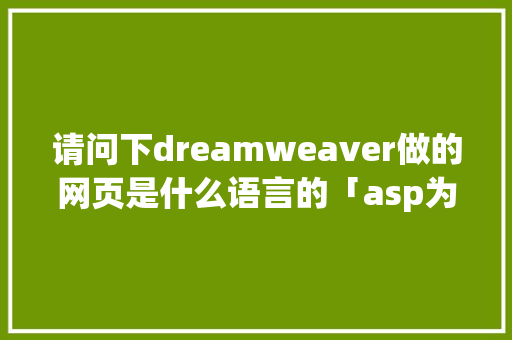 请问下dreamweaver做的网页是什么语言的「asp为什么落魄了」 请问下dreamweaver做的网页是什么语言的「asp为什么落魄了」 百度SEO