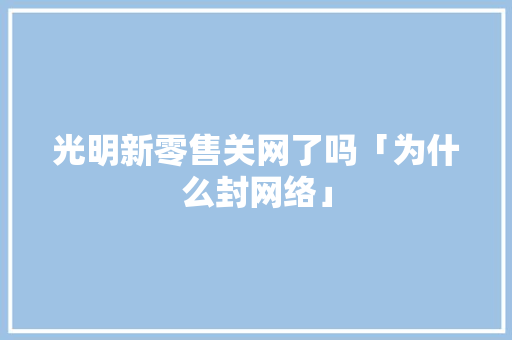 光明新零售关网了吗「为什么封网络」 光明新零售关网了吗「为什么封网络」 GoogleSEO