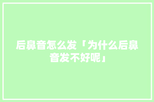 后鼻音怎么发「为什么后鼻音发不好呢」 后鼻音怎么发「为什么后鼻音发不好呢」 搜狗SEO