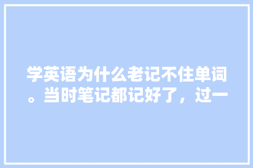 学英语为什么老记不住单词。当时笔记都记好了，过一两天又忘记了「百词斩歌曲没有了」 学英语为什么老记不住单词。当时笔记都记好了，过一两天又忘记了「百词斩歌曲没有了」 必应SEO