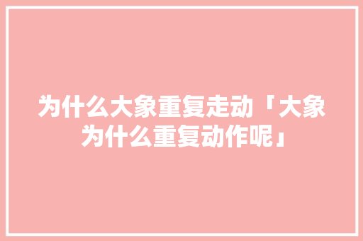 为什么大象重复走动「大象为什么重复动作呢」 为什么大象重复走动「大象为什么重复动作呢」 百度SEO