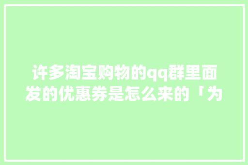 许多淘宝购物的qq群里面发的优惠券是怎么来的「为什么我的淘宝店铺淘宝客推广没有效果」 许多淘宝购物的qq群里面发的优惠券是怎么来的「为什么我的淘宝店铺淘宝客推广没有效果」 GoogleSEO