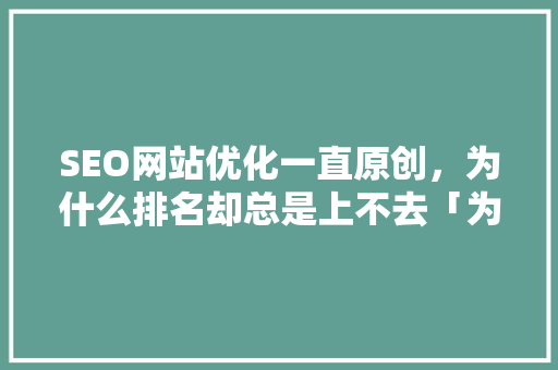 SEO网站优化一直原创，为什么排名却总是上不去「为什么有排名没流量的手机」 SEO网站优化一直原创，为什么排名却总是上不去「为什么有排名没流量的手机」 百度SEO
