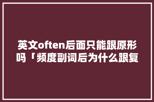 英文often后面只能跟原形吗「频度副词后为什么跟复数一样」 英文often后面只能跟原形吗「频度副词后为什么跟复数一样」 百度SEO