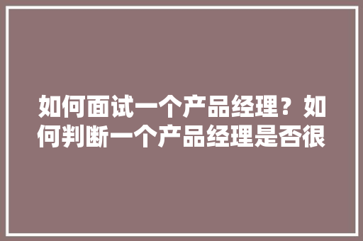如何面试一个产品经理？如何判断一个产品经理是否很牛「为什么蓝湖里ai不能用了」 如何面试一个产品经理？如何判断一个产品经理是否很牛「为什么蓝湖里ai不能用了」 GoogleSEO