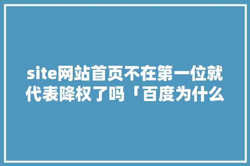 site网站首页不在第一位就代表降权了吗「百度为什么降权了」 site网站首页不在第一位就代表降权了吗「百度为什么降权了」 百度SEO