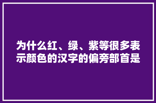 为什么红、绿、紫等很多表示颜色的汉字的偏旁部首是丝呢「绿色为什么色调不一样」 神马SEO 为什么红、绿、紫等很多表示颜色的汉字的偏旁部首是丝呢「绿色为什么色调不一样」 为什么红、绿、紫等很多表示颜色的汉字的偏旁部首是丝呢「绿色为什么色调不一样」 神马SEO