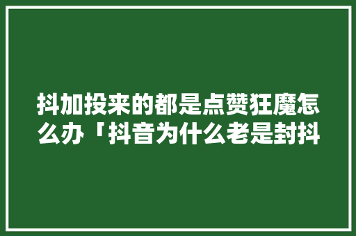 抖加投来的都是点赞狂魔怎么办「抖音为什么老是封抖加」 抖加投来的都是点赞狂魔怎么办「抖音为什么老是封抖加」 搜狗SEO