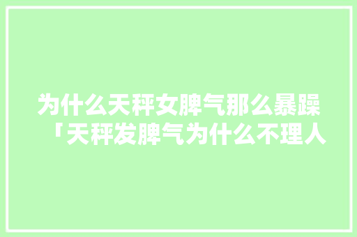为什么天秤女脾气那么暴躁「天秤发脾气为什么不理人」 为什么天秤女脾气那么暴躁「天秤发脾气为什么不理人」 神马SEO
