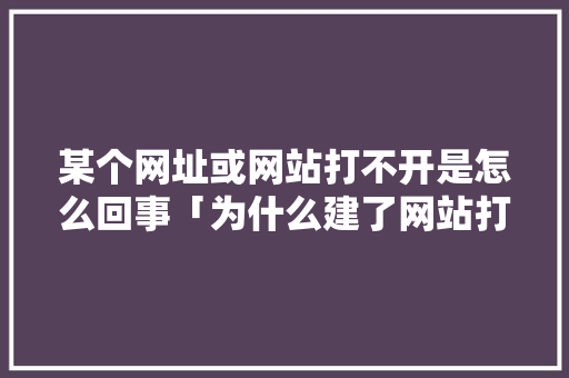 某个网址或网站打不开是怎么回事「为什么建了网站打不开网页」 某个网址或网站打不开是怎么回事「为什么建了网站打不开网页」 必应SEO