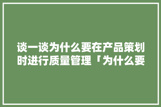 谈一谈为什么要在产品策划时进行质量管理「为什么要优化策划结构呢」 谈一谈为什么要在产品策划时进行质量管理「为什么要优化策划结构呢」 搜狗SEO