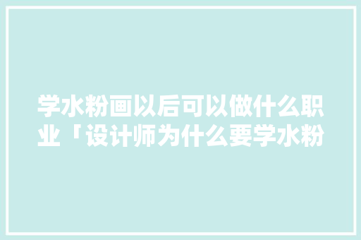学水粉画以后可以做什么职业「设计师为什么要学水粉画」 学水粉画以后可以做什么职业「设计师为什么要学水粉画」 百度SEO