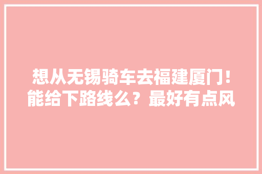 想从无锡骑车去福建厦门！能给下路线么？最好有点风景的「政府网站为什么设计不了」 想从无锡骑车去福建厦门！能给下路线么？最好有点风景的「政府网站为什么设计不了」 百度SEO
