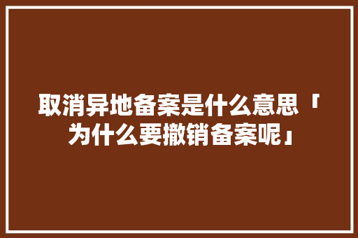 取消异地备案是什么意思「为什么要撤销备案呢」 取消异地备案是什么意思「为什么要撤销备案呢」 搜狗SEO