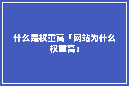 什么是权重高「网站为什么权重高」 什么是权重高「网站为什么权重高」 必应SEO